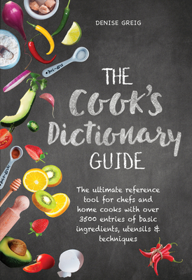 The Cook's Dictionary Guide: The Ultimate Reference Tool for Chefs and Home Cooks with Over 3500 Entries of Basic Ingredients, Utensils & Techniques - Greig, Denise