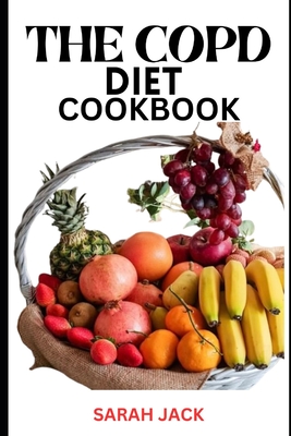 The Copd Diet Cookbook: Nourishing Recipes for Respiratory Health and Enhanced Well-Being - Jack, Sarah