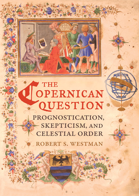 The Copernican Question: Prognostication, Skepticism, and Celestial Order - Westman, Robert