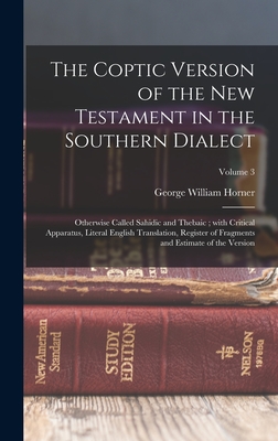 The Coptic version of the New Testament in the Southern dialect: Otherwise called Sahidic and Thebaic; with critical apparatus, literal English translation, register of fragments and estimate of the version; Volume 3 - Horner, George William