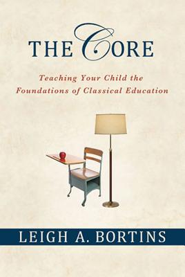 The Core: Teaching Your Child the Foundations of Classical Education: Teaching Your Child the Foundations of Classical Education - Bortins, Leigh A