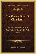 The Corner Stone Of Christianity: An Introduction To The Symbolic Criticism Of W. B. Smith