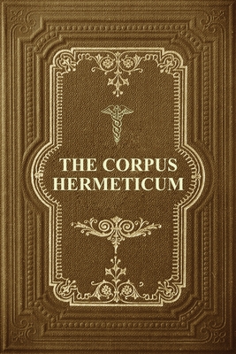 The Corpus Hermeticum: Initiation Into Hermetics, The Hermetica Of Hermes Trismegistus - Mead, G R S
