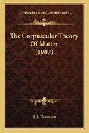 The Corpuscular Theory of Matter (1907)