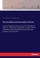 The Correlation and Conservation of Forces: a series of expositions, by Prof. Grove, Prof. Helmholtz, Dr. Mayer, Dr. Faraday, Prof. Liebig and Dr. Carpenter. With an introduction and brief biographical notices of the chief promoters of the new views