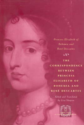 The Correspondence Between Princess Elisabeth of Bohemia and Ren Descartes - Princess Elisabeth of Bohemia, and Descartes, Ren, and Shapiro, Lisa (Translated by)