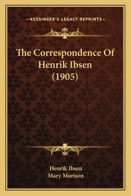 The Correspondence of Henrik Ibsen (1905) - Ibsen, Henrik, and Morison, Mary (Editor)