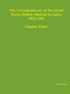 The Correspondence of Sir Ernest Satow, British Minister in Japan, 1895-1900 - Volume Three