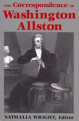 The Correspondence of Washington Allston - Allston, Washington, and Wright, Nathanlia (Editor)