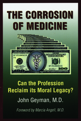 The Corrosion of Medicine: Can the Profession Reclaim Its Moral Legacy? - Geyman, John, M D, and Angell, Marcia (Foreword by)