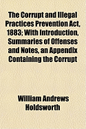 The Corrupt and Illegal Practices Prevention ACT, 1883; With Introduction, Summaries of Offenses and Notes, an Appendix Containing the Corrupt Practices Prevention ACT 1854, and the Parlimentary Elections (Returning Officers) ACT 1875,