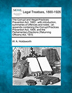 The Corrupt and Illegal Practices Prevention Act, 1883: With Introduction, Summaries of Offenses ...