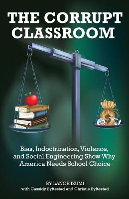 The Corrupt Classroom: Bias, Indoctrination, Violence and Social Engineering Show Why America Needs School Choice - Izumi, Lance, and Syftestad, Cassidy (Contributions by), and Syftestad, Christie (Contributions by)