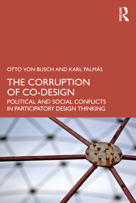 The Corruption of Co-Design: Political and Social Conflicts in Participatory Design Thinking - Von Busch, Otto, and Palms, Karl