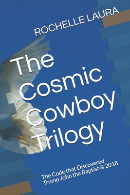 The Cosmic Cowboy Trilogy: The Code that Discovered Trump John the Baptist & 2018 - Laura, Rochelle