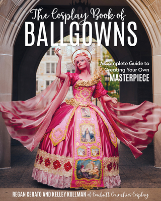 The Cosplay Book of Ballgowns: Create the Masterpiece of Your Dreams! - Kullman, Kelley, and Cerato, Regan