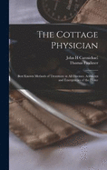 The Cottage Physician: Best Known Methods of Treatment in all Diseases, Accidents and Emergencies of the Home