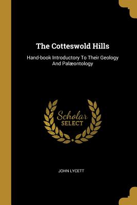 The Cotteswold Hills: Hand-book Introductory To Their Geology And Palontology - Lycett, John