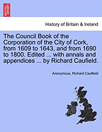 The Council Book of the Corporation of the City of Cork, from 1609 to 1643, and from 1690 to 1800. Edited ... with annals and appendices ... by Richard Caufield.