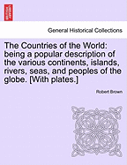 The Countries of the World: Being a Popular Description of the Various Continents, Islands, Rivers, Seas, and Peoples of the Globe (Classic Reprint)