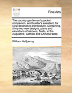 The Country Gentleman's Pocket Companion, and Builder's Assistant, for Rural Decorative Architecture: Containing, Thirty-Two New Designs, Plans and Elevations of Alcoves, Floats, Temples, Summer-Houses, Lodges, Huts, Grotto's, &c. in the Augustine, Gothic