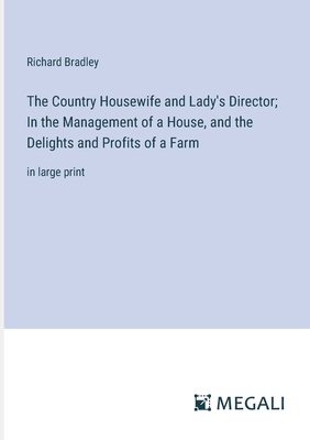 The Country Housewife and Lady's Director; In the Management of a House, and the Delights and Profits of a Farm: in large print - Bradley, Richard