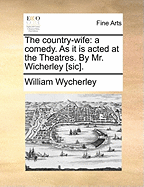 The Country-wife: A Comedy. As it is Acted at the Theatres. By Mr. Wicherley [sic]