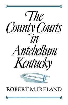 The County Courts in Antebellum Kentucky - Ireland, Robert M, Professor