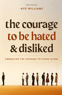 The Courage To Be Hated And Disliked: Embracing The Courage To Stand Alone