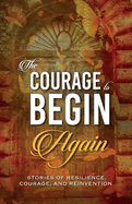 The Courage to Begin Again: Stories of Resilience, Courage, and Reinvention