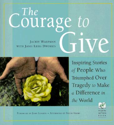 The Courage to Give: Inspiring Stories of People Who Triumphed Over Tragedy and Made a Difference in the World - Waldman, Jackie, and Dworkis, Janis Leibs