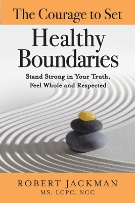 The Courage to Set Healthy Boundaries: Stand Strong in Your Truth, Feel Whole and Respect - Jackman, Robert