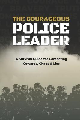 The Courageous Police Leader: A Survival Guide for Combating Cowards, Chaos, and Lies - Chaix, Jc (Editor), and Yates, Travis