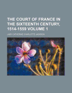 The Court of France in the Sixteenth Century, 1514-1559, Volume 1