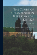 The Court of King's Bench in Upper Canada, 1824-1827: Gray V. Willcocks (an Old Cause C?l?bre) (Classic Reprint)