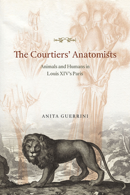 The Courtiers' Anatomists: Animals and Humans in Louis XIV's Paris - Guerrini, Anita, Professor