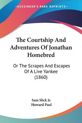 The Courtship And Adventures Of Jonathan Homebred: Or The Scrapes And Escapes Of A Live Yankee (1860) - Slick, Sam, Jr., and Paul, Howard