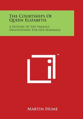 The Courtships of Queen Elizabeth: A History of the Various Negotiations for Her Marriage - Hume, Martin Andrew Sharp