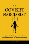 The Covert Narcissist: Recognizing The Most Dangerous Subtle Form of Emotional Manipulation and Recovering from Abuse