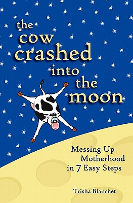 The Cow Crashed into the Moon: Messing up Motherhood in 7 Easy Steps - Blanchet, Trisha