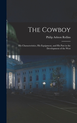 The Cowboy: His Characteristics, His Equipment, and His Part in the Development of the West - Rollins, Philip Ashton
