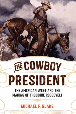 The Cowboy President: The American West and the Making of Theodore Roosevelt - Blake, Michael F