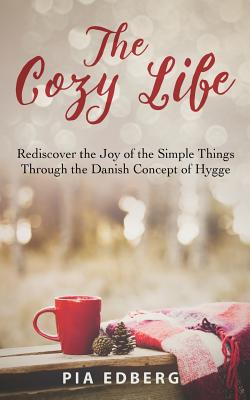 The Cozy Life: Rediscover the Joy of the Simple Things Through the Danish Concept of Hygge - Edberg, Pia