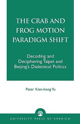 The Crab and Frog Motion Paradigm Shift: Decoding and Deciphering Taipei and Beijing's Dialectical Politics - Yu, Peter Kien-Hong