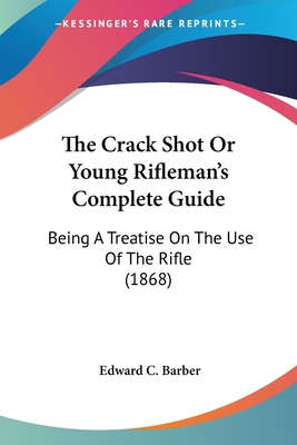 The Crack Shot Or Young Rifleman's Complete Guide: Being A Treatise On The Use Of The Rifle (1868) - Barber, Edward C