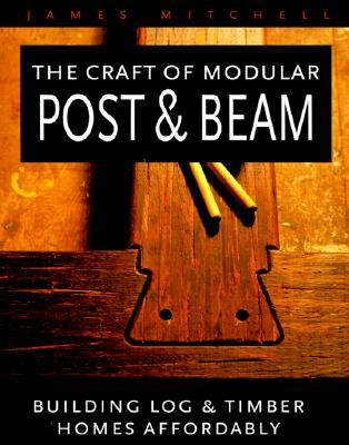The Craft of Modular Post and Beam: Building Log and Timber Homes Affordably - Mitchell, James