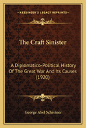 The Craft Sinister: A Diplomatico-Political History of the Great War and Its Causes--Diplomacy and International Politics and Diplomatists As Seen at Close Range by an American Newspaperman Who Served in Central Europe As War and Political Correspondent