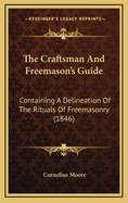 The Craftsman and Freemason's Guide: Containing a Delineation of the Rituals of Freemasonry, with the Emblems and Explanations So Arranged as Greatly to Facilitate in Acquiring a Knowledge of the Rites and Ceremonies of the Several Degrees, from Entered a
