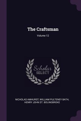 The Craftsman; Volume 12 - Amhurst, Nicholas, and Bath, William Pulteney, and St Bolingbroke, Henry John