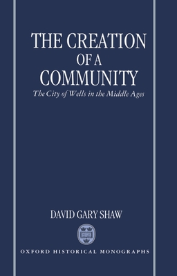 The Creation of a Community: The City of Wells in the Middle Ages - Shaw, David Gary